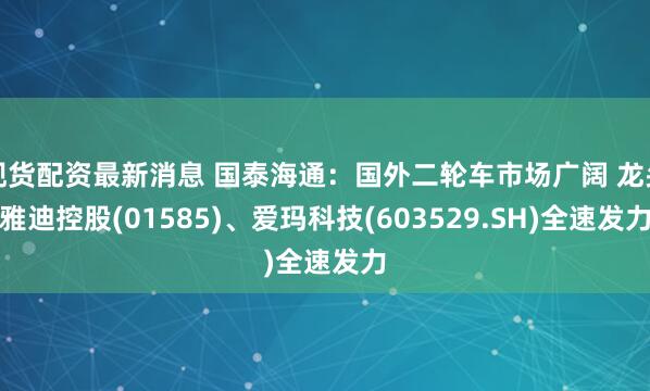 现货配资最新消息 国泰海通：国外二轮车市场广阔 龙头雅迪控股(01585)、爱玛科技(603529.SH)全速发力
