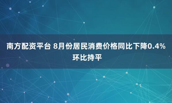 南方配资平台 8月份居民消费价格同比下降0.4% 环比持平