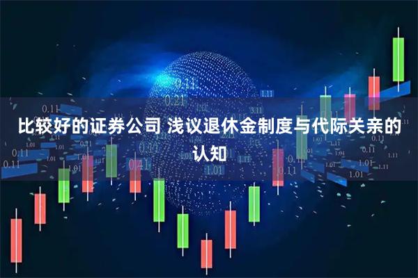 比较好的证券公司 浅议退休金制度与代际关亲的认知