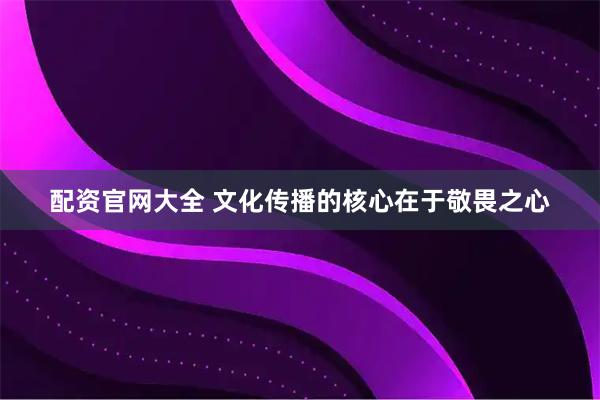 配资官网大全 文化传播的核心在于敬畏之心