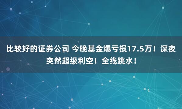 比较好的证券公司 今晚基金爆亏损17.5万！深夜突然超级利空！全线跳水！