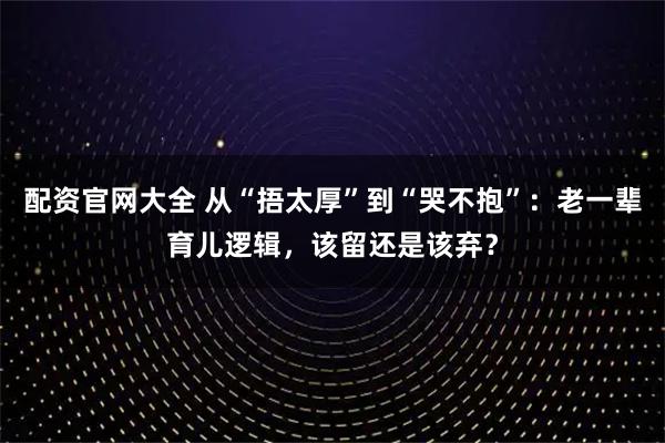 配资官网大全 从“捂太厚”到“哭不抱”：老一辈育儿逻辑，该留还是该弃？