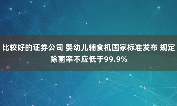比较好的证券公司 婴幼儿辅食机国家标准发布 规定除菌率不应低于99.9%