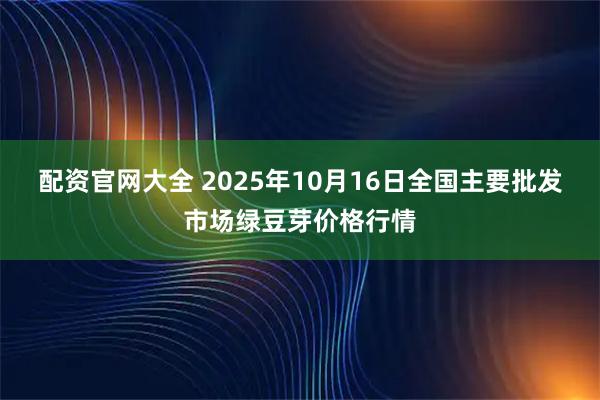 配资官网大全 2025年10月16日全国主要批发市场绿豆芽价格行情