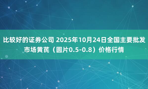 比较好的证券公司 2025年10月24日全国主要批发市场黄芪（圆片0.5-0.8）价格行情