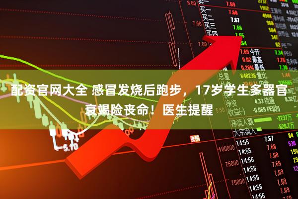 配资官网大全 感冒发烧后跑步，17岁学生多器官衰竭险丧命！医生提醒