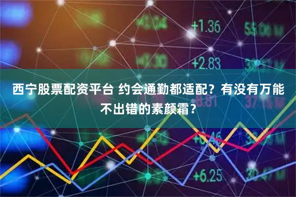 西宁股票配资平台 约会通勤都适配？有没有万能不出错的素颜霜？