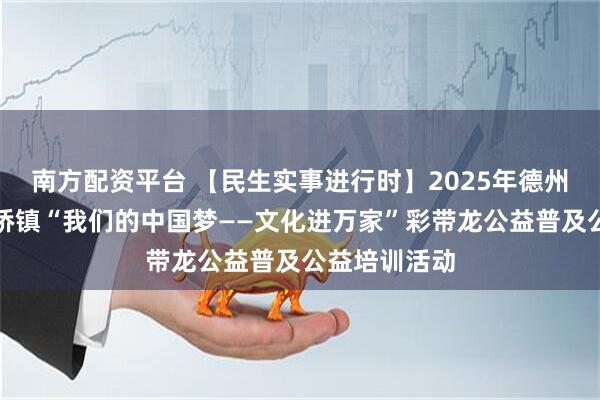 南方配资平台 【民生实事进行时】2025年德州天衢新区袁桥镇“我们的中国梦——文化进万家”彩带龙公益普及公益培训活动