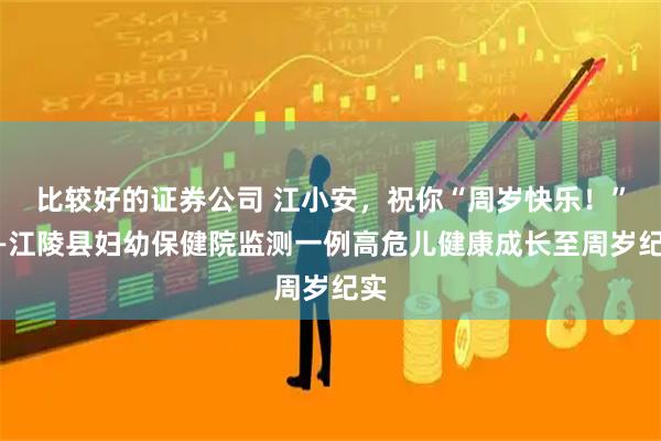 比较好的证券公司 江小安，祝你“周岁快乐！”——江陵县妇幼保健院监测一例高危儿健康成长至周岁纪实