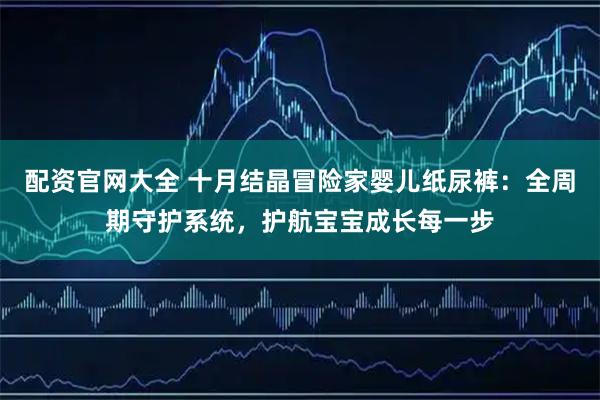 配资官网大全 十月结晶冒险家婴儿纸尿裤：全周期守护系统，护航宝宝成长每一步