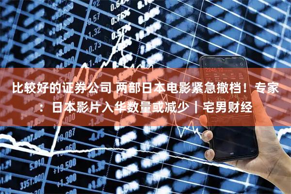 比较好的证券公司 两部日本电影紧急撤档！专家：日本影片入华数量或减少｜宅男财经