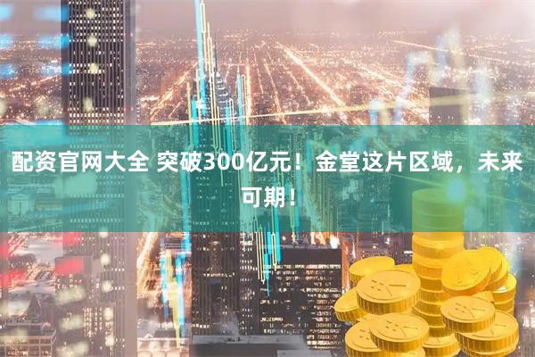 配资官网大全 突破300亿元！金堂这片区域，未来可期！