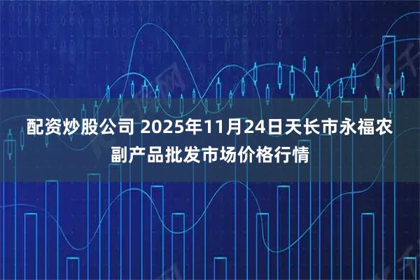 配资炒股公司 2025年11月24日天长市永福农副产品批发市场价格行情