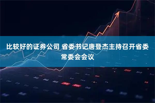 比较好的证券公司 省委书记唐登杰主持召开省委常委会会议