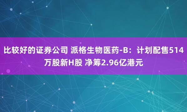 比较好的证券公司 派格生物医药-B：计划配售514万股新H股 净筹2.96亿港元