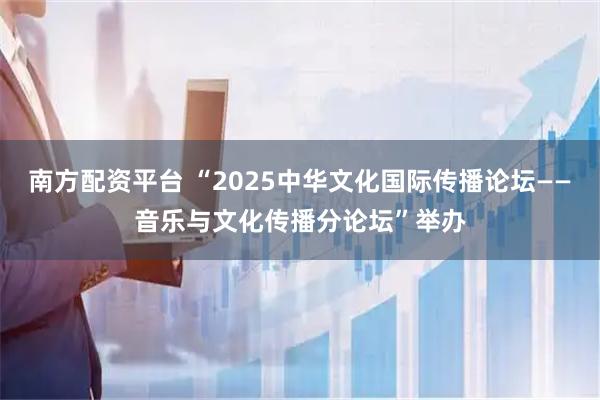 南方配资平台 “2025中华文化国际传播论坛——音乐与文化传播分论坛”举办