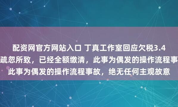配资网官方网站入口 丁真工作室回应欠税3.4万：外聘财务人员工作疏忽所致，已经全额缴清，此事为偶发的操作流程事故，绝无任何主观故意