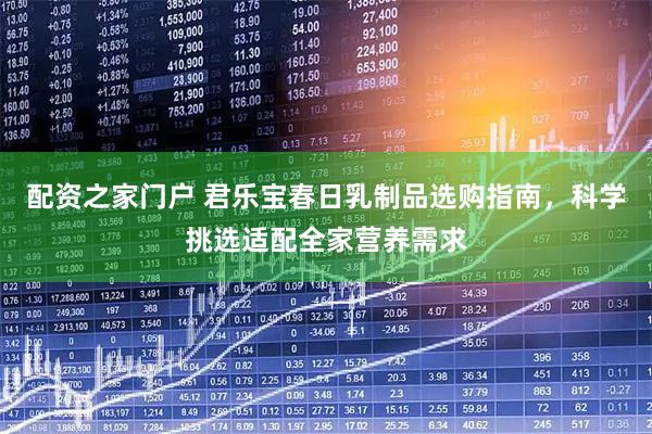 配资之家门户 君乐宝春日乳制品选购指南，科学挑选适配全家营养需求