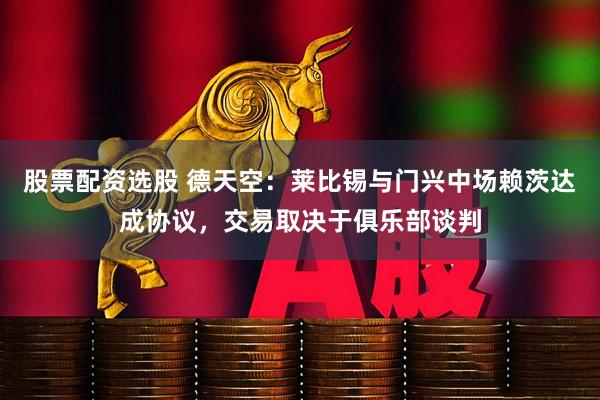 股票配资选股 德天空：莱比锡与门兴中场赖茨达成协议，交易取决于俱乐部谈判