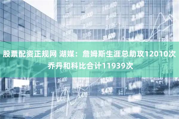 股票配资正规网 湖媒：詹姆斯生涯总助攻12010次 乔丹和科比合计11939次