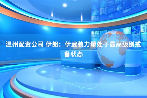 温州配资公司 伊朗：伊武装力量处于最高级别戒备状态