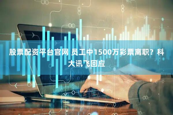 股票配资平台官网 员工中1500万彩票离职？科大讯飞回应