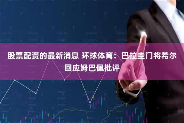 股票配资的最新消息 环球体育：巴拉圭门将希尔回应姆巴佩批评