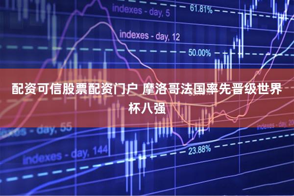 配资可信股票配资门户 摩洛哥法国率先晋级世界杯八强