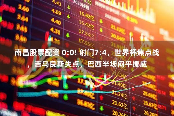 南昌股票配资 0:0! 射门7:4，世界杯焦点战，吉马良斯失点，巴西半场闷平挪威