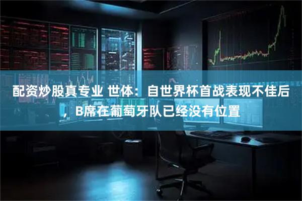 配资炒股真专业 世体：自世界杯首战表现不佳后，B席在葡萄牙队已经没有位置