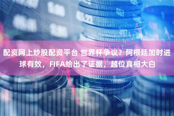 配资网上炒股配资平台 世界杯争议？阿根廷加时进球有效，FIFA给出了证据，越位真相大白