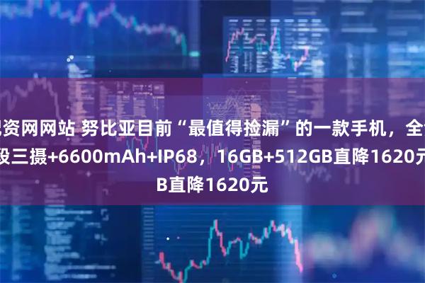 配资网网站 努比亚目前“最值得捡漏”的一款手机，全焦段三摄+6600mAh+IP68，16GB+512GB直降1620元