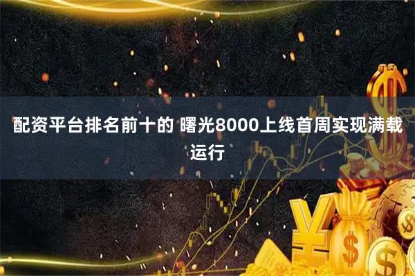 配资平台排名前十的 曙光8000上线首周实现满载运行