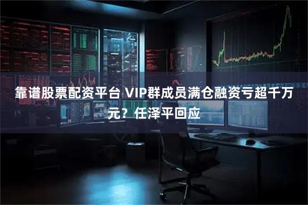 靠谱股票配资平台 VIP群成员满仓融资亏超千万元？任泽平回应