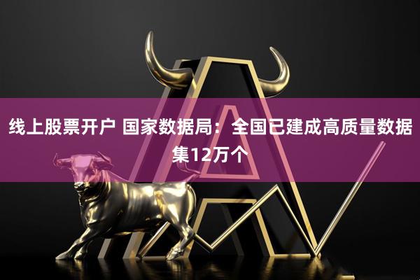 线上股票开户 国家数据局：全国已建成高质量数据集12万个