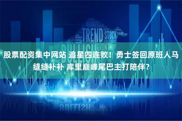 股票配资集中网站 追星四连败！勇士签回原班人马缝缝补补 库里巅峰尾巴主打陪伴？