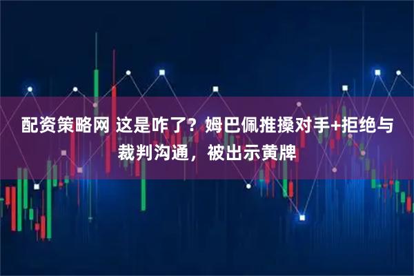 配资策略网 这是咋了？姆巴佩推搡对手+拒绝与裁判沟通，被出示黄牌