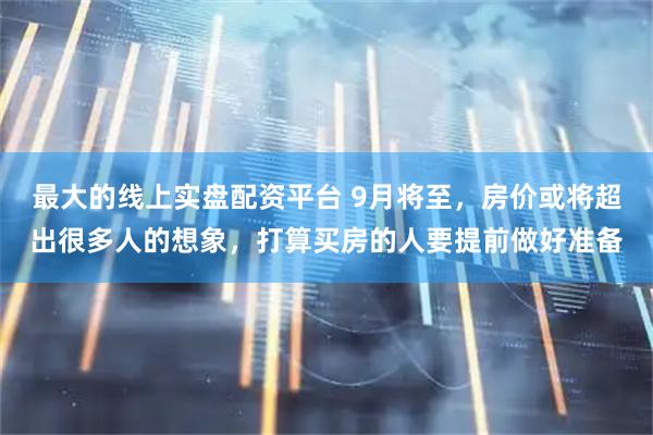 最大的线上实盘配资平台 9月将至，房价或将超出很多人的想象，打算买房的人要提前做好准备